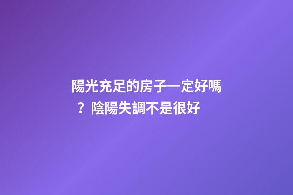 陽光充足的房子一定好嗎？陰陽失調不是很好